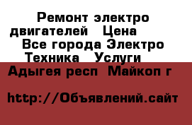 Ремонт электро двигателей › Цена ­ 999 - Все города Электро-Техника » Услуги   . Адыгея респ.,Майкоп г.